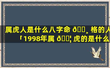 属虎人是什么八字命 🌸 格的人「1998年属 🐦 虎的是什么命八字」
